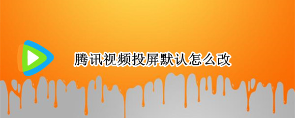 腾讯视频投屏默认怎么改