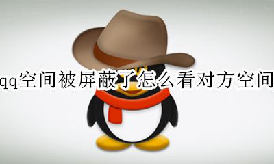 qq空间被屏蔽了怎么看对方空间 怎么看对方的qq空间是不是屏蔽了自己