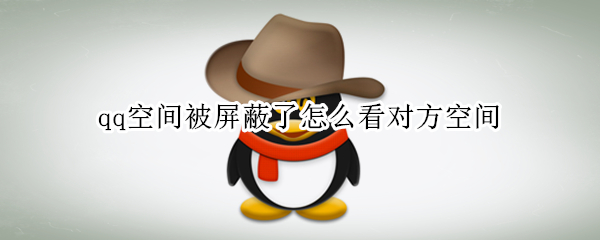 qq空间被屏蔽了怎么看对方空间