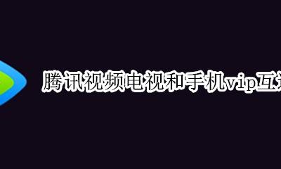 腾讯视频vip和手机通用吗 腾讯视频电视和手机vip互通吗