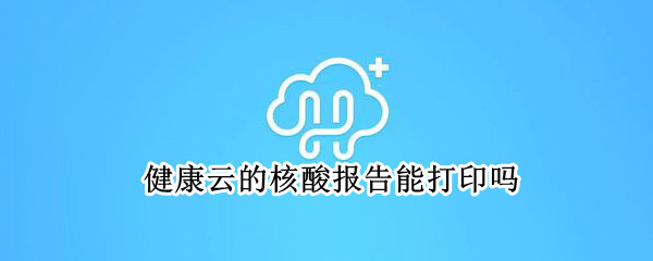 健康云的核酸报告能打印吗