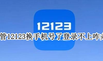 交管12123换了手机登录不了 交管12123换手机号了登录不上咋办?