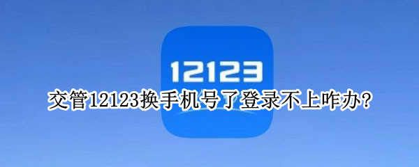 交管12123换手机号了登录不上咋办?