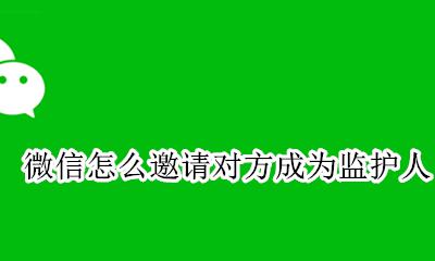 微信监护人怎么弄 微信怎么邀请对方成为监护人