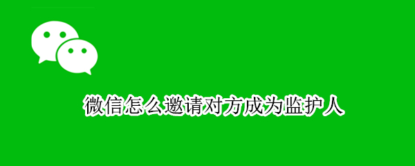 微信怎么邀请对方成为监护人
