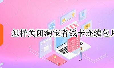 怎样关闭淘宝省钱卡连续包月 淘宝省钱卡连续包月怎么取消