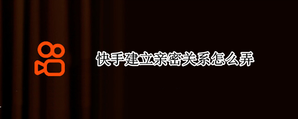 快手建立亲密关系怎么弄