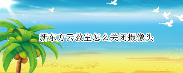 新东方云教室怎么关闭摄像头