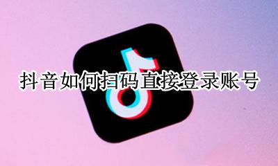 抖音怎么扫二维码登录 抖音如何扫码直接登录账号
