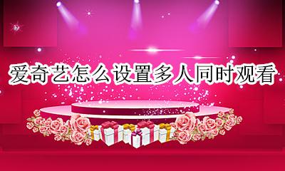 爱奇艺怎样多人使用 爱奇艺怎么设置多人同时观看