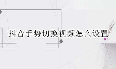 抖音怎么左右切换视频 抖音手势切换视频怎么设置