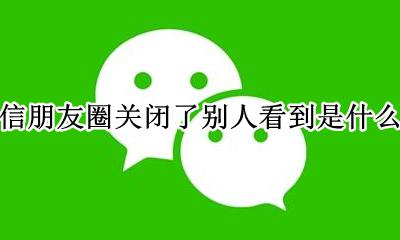 关闭朋友圈 别人看到的是什么 微信朋友圈关闭了别人看到是什么样