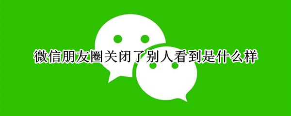 微信朋友圈关闭了别人看到是什么样
