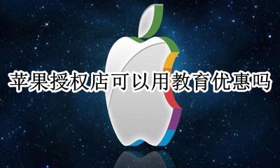 苹果授权店可以用教育优惠吗 苹果授权店教育优惠可以买吗