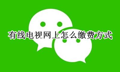 电视有线缴费网上缴费 有线电视网上怎么缴费方式