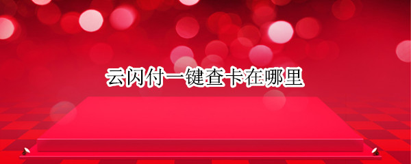 云闪付一键查卡在哪里