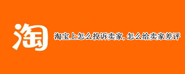 淘宝上怎么投诉卖家,怎么给卖家差评
