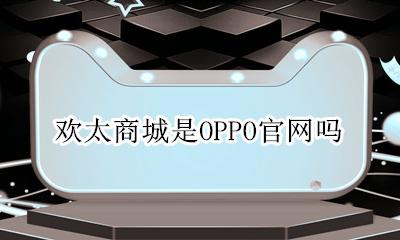 欢太商城是OPPO官网吗 oppo欢太商城客服电话