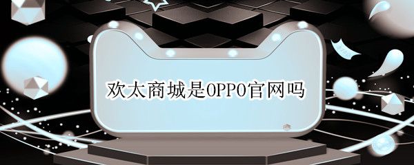欢太商城是OPPO官网吗