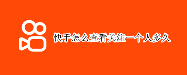 快手怎么查看关注一个人多久