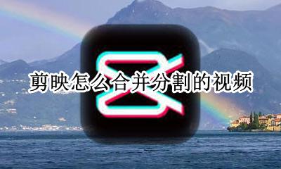 剪映怎么合并分割的视频 剪映如何把分割的视频合并