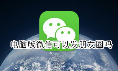 电脑版微信可以发朋友圈吗 电脑版的微信怎么发朋友圈