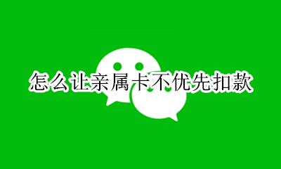 怎么让亲属卡不优先扣款 亲属卡的钱不用的话会被扣吗