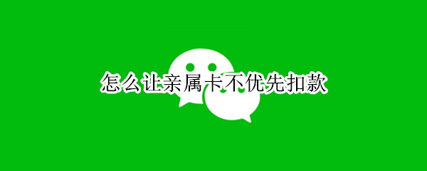 怎么让亲属卡不优先扣款