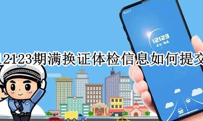 12123期满换证体检信息如何提交 交管12123期满换证体检信息怎么上传