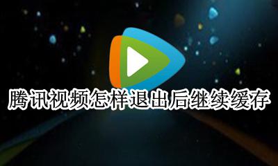 腾讯视频怎样退出后继续缓存 腾讯视频不能缓存的视频怎么缓存