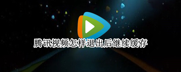 腾讯视频怎样退出后继续缓存