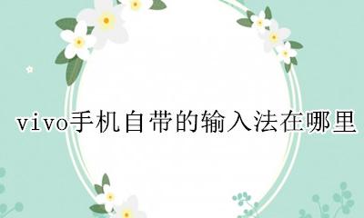 vivo手机自带的输入法在哪里 vivo手机的搜狗输入法在哪里