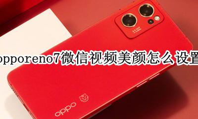 oppoa7微信视频美颜怎么开 opporeno7微信视频美颜怎么设置