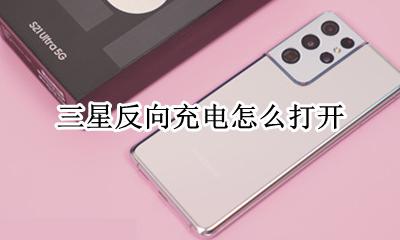 三星反向充电怎么打开 三星s20反向充电怎么打开