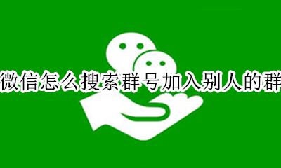 微信怎么搜索群号加入别人的群 微信里怎么加群 可以搜群名加群吗