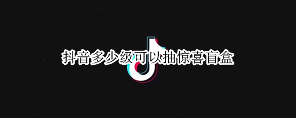 抖音多少级可以抽惊喜盲盒
