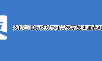 支付宝电子税务局开具发票去哪里查询发票信息 怎么查看发票信息