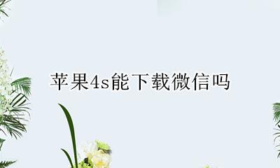 苹果4s能下载微信吗 苹果4s手机可以下载哪个微信版本