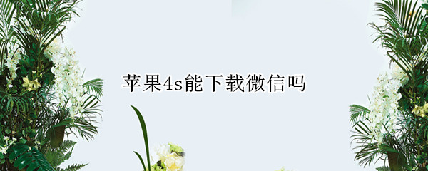 苹果4s能下载微信吗