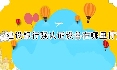 建设银行强认证设备在哪里打开 建行手机银行的强认证设备在哪里