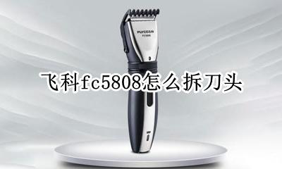 飞科fc5808怎么拆刀头 飞科fc5808刀头拆卸图和安装
