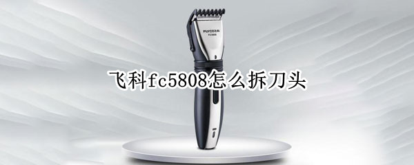 飞科fc5808怎么拆刀头