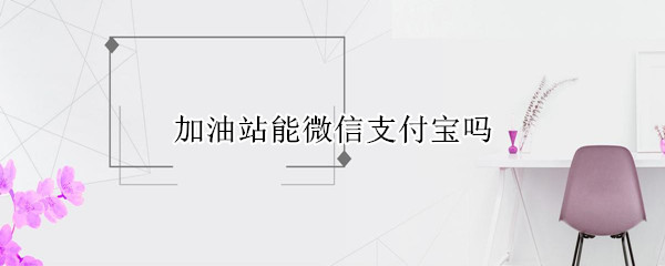 加油站能微信支付宝吗