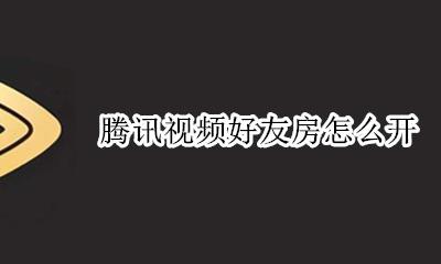 腾讯视频好友房怎么开 腾讯视频怎么跟好友在一个房间看