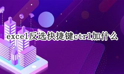 excel反选快捷键ctrl加什么 excel全选快捷键ctrl加什么