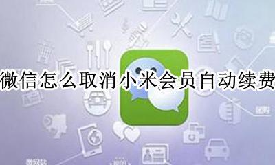 小米自动续费怎么关闭微信 微信怎么取消小米会员自动续费