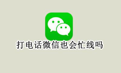 打电话微信也会忙线吗 微信打电话过去是忙线