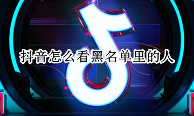抖音怎么看黑名单里的人 抖音里怎么查看黑名单里的人