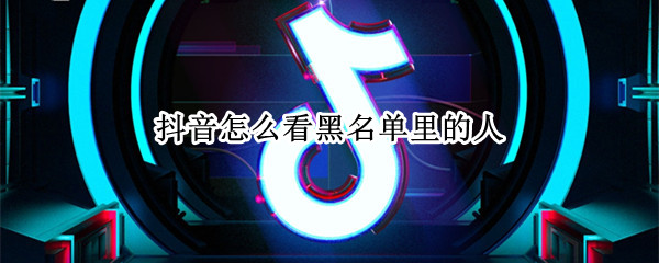 抖音怎么看黑名单里的人