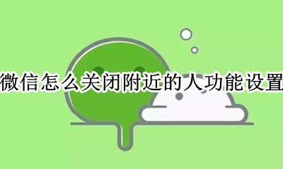 微信怎样把附近的人功能关闭 微信怎么关闭附近的人功能设置